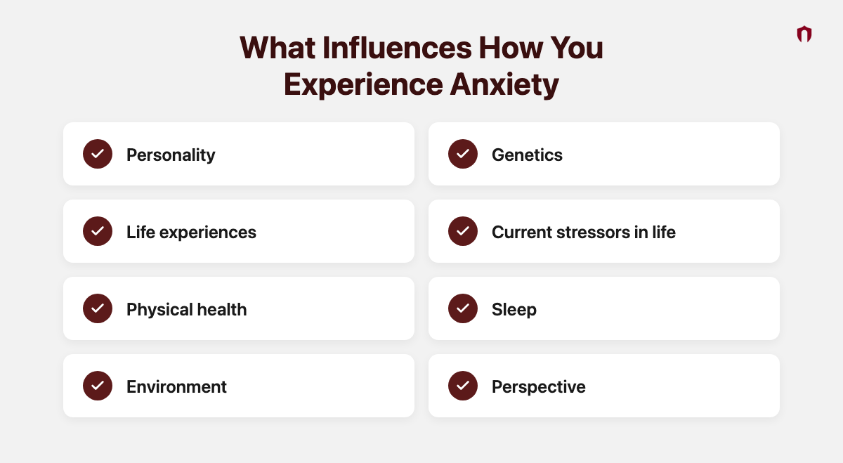 What Influences How You Experience Anxiety: personality, genetics, life experiences, current stressors in life, physical health, sleep, environment, perspective