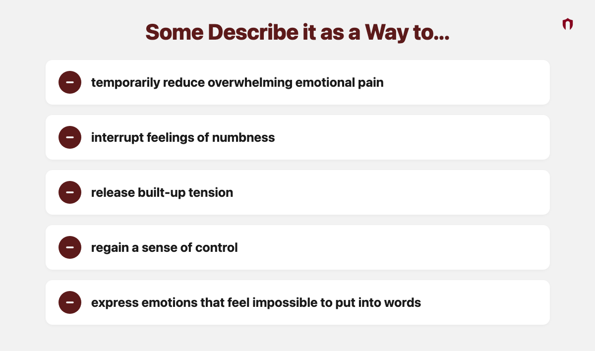 Some Describe it as a Way to... temporarily reduce overwhelming emotional pain; interrupt feelings of numbness; release built-up tension; regain a sense of control; express emotions that feel impossible to put into words